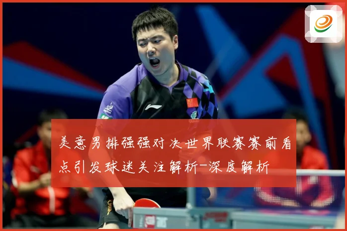 美意男排强强对决世界联赛赛前看点引发球迷关注解析-深度解析