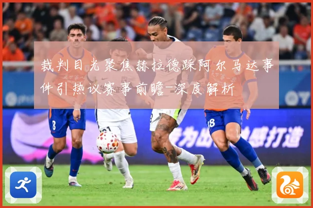 裁判目光聚焦赫拉德踩阿尔马达事件引热议赛事前瞻-深度解析